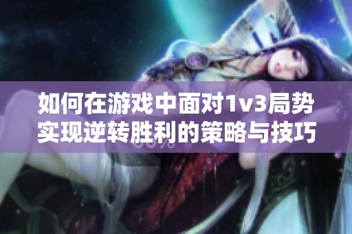 如何在游戏中面对1v3局势实现逆转胜利的策略与技巧