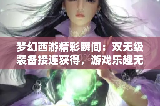 梦幻西游精彩瞬间：双无级装备接连获得，游戏乐趣无限！