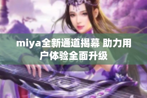 miya全新通道揭幕 助力用户体验全面升级