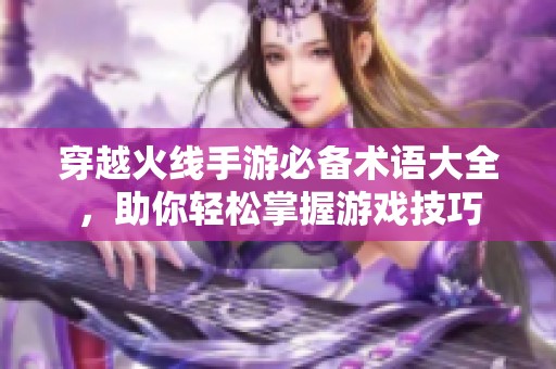 穿越火线手游必备术语大全，助你轻松掌握游戏技巧