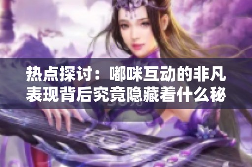 热点探讨：嘟咪互动的非凡表现背后究竟隐藏着什么秘密