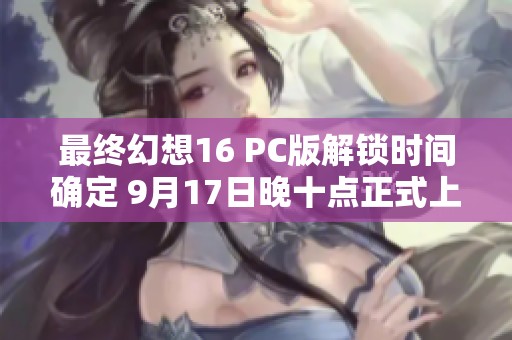 最终幻想16 PC版解锁时间确定 9月17日晚十点正式上线