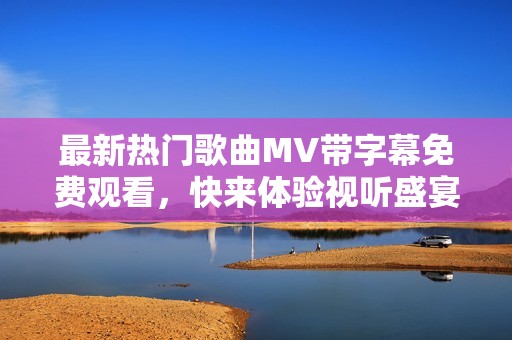 最新热门歌曲MV带字幕免费观看，快来体验视听盛宴！