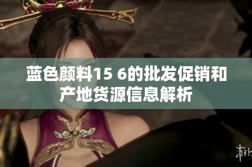 蓝色颜料15 6的批发促销和产地货源信息解析