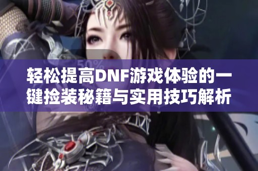 轻松提高DNF游戏体验的一键捡装秘籍与实用技巧解析
