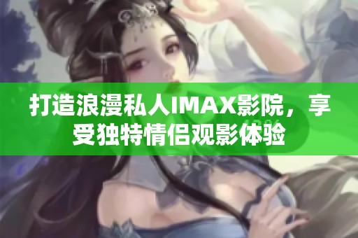 打造浪漫私人IMAX影院，享受独特情侣观影体验