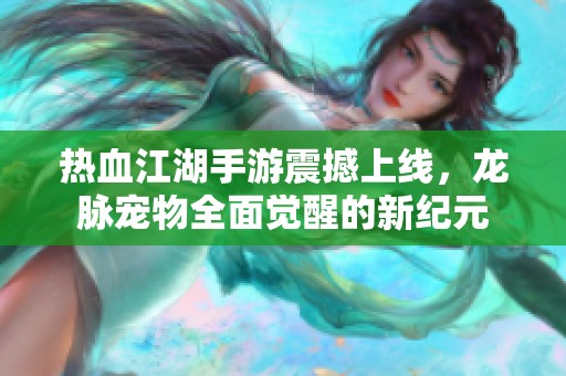热血江湖手游震撼上线，龙脉宠物全面觉醒的新纪元