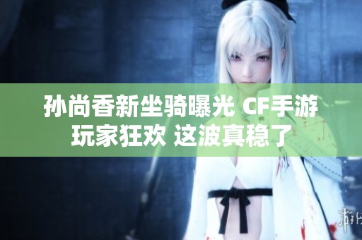 孙尚香新坐骑曝光 CF手游玩家狂欢 这波真稳了