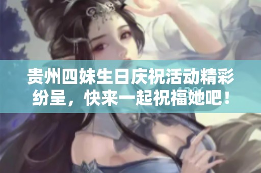 贵州四妹生日庆祝活动精彩纷呈，快来一起祝福她吧！