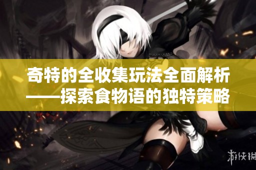 奇特的全收集玩法全面解析——探索食物语的独特策略