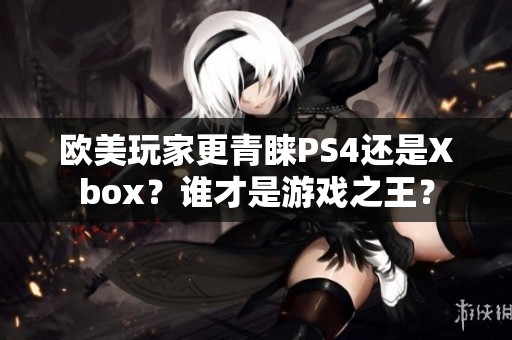 欧美玩家更青睐PS4还是Xbox？谁才是游戏之王？