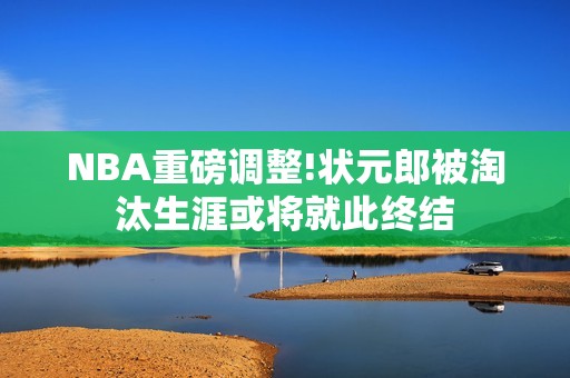 NBA重磅调整!状元郎被淘汰生涯或将就此终结