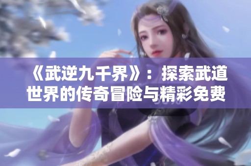 《武逆九千界》：探索武道世界的传奇冒险与精彩免费阅读攻略