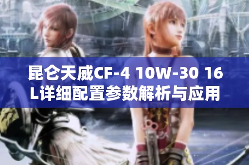 昆仑天威CF-4 10W-30 16L详细配置参数解析与应用推荐