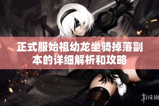 正式服始祖幼龙坐骑掉落副本的详细解析和攻略