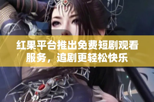 红果平台推出免费短剧观看服务，追剧更轻松快乐