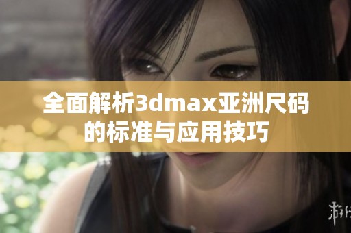 全面解析3dmax亚洲尺码的标准与应用技巧