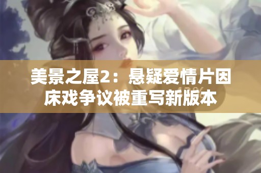 美景之屋2：悬疑爱情片因床戏争议被重写新版本