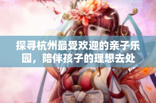 探寻杭州最受欢迎的亲子乐园，陪伴孩子的理想去处