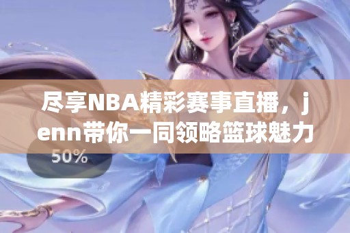 尽享NBA精彩赛事直播，jenn带你一同领略篮球魅力