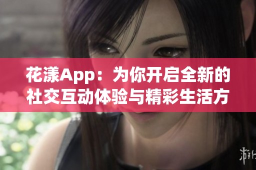 花漾App：为你开启全新的社交互动体验与精彩生活方式