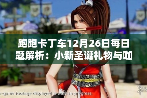 跑跑卡丁车12月26日每日题解析：小新圣诞礼物与咖啡制作指南