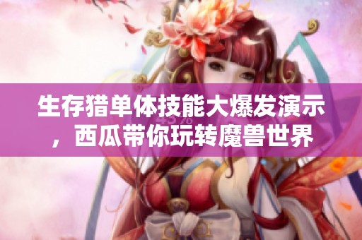 生存猎单体技能大爆发演示，西瓜带你玩转魔兽世界