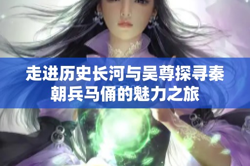 走进历史长河与吴尊探寻秦朝兵马俑的魅力之旅