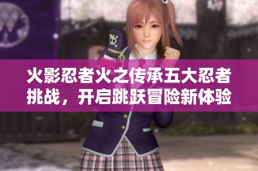 火影忍者火之传承五大忍者挑战，开启跳跃冒险新体验