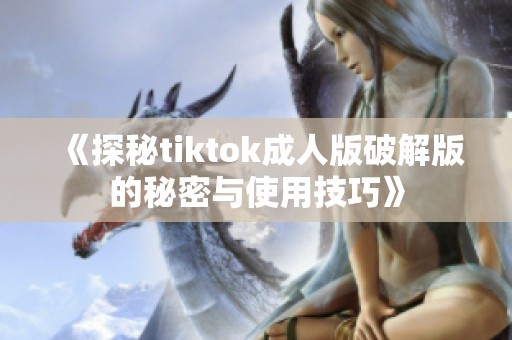 《探秘tiktok成人版破解版的秘密与使用技巧》