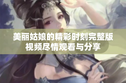 美丽姑娘的精彩时刻完整版视频尽情观看与分享