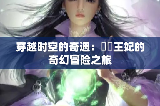 穿越时空的奇遇：囧囧王妃的奇幻冒险之旅