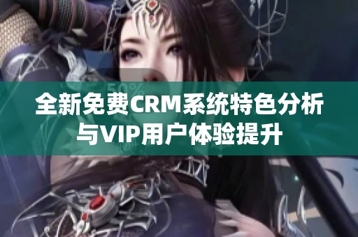 全新免费CRM系统特色分析与VIP用户体验提升