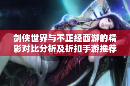 剑侠世界与不正经西游的精彩对比分析及折扣手游推荐