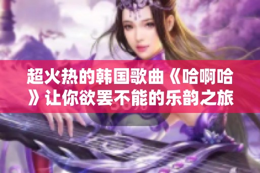 超火热的韩国歌曲《哈啊哈》让你欲罢不能的乐韵之旅