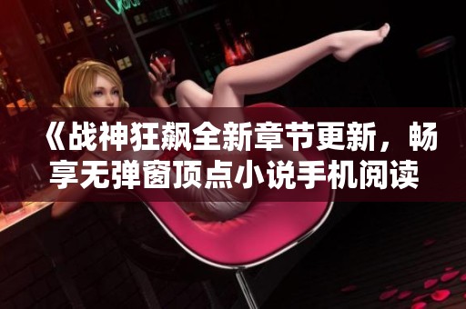 《战神狂飙全新章节更新，畅享无弹窗顶点小说手机阅读》