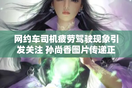 网约车司机疲劳驾驶现象引发关注 孙尚香图片传递正能量