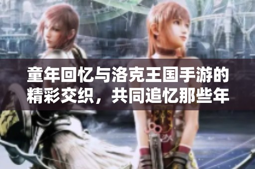 童年回忆与洛克王国手游的精彩交织，共同追忆那些年