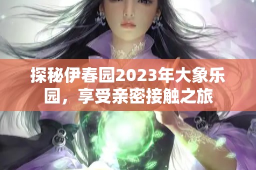 探秘伊春园2023年大象乐园，享受亲密接触之旅