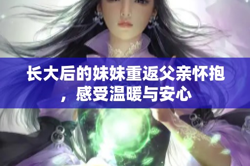 长大后的妹妹重返父亲怀抱，感受温暖与安心