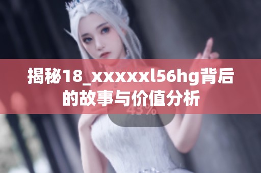 揭秘18_xxxxxl56hg背后的故事与价值分析