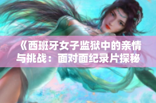 《西班牙女子监狱中的亲情与挑战：面对面纪录片探秘》