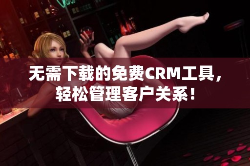 无需下载的免费CRM工具，轻松管理客户关系！