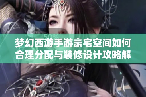 梦幻西游手游豪宅空间如何合理分配与装修设计攻略解析