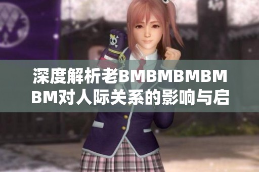 深度解析老BMBMBMBMBM对人际关系的影响与启示