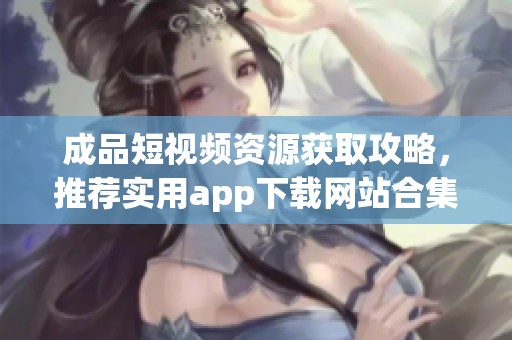 成品短视频资源获取攻略，推荐实用app下载网站合集