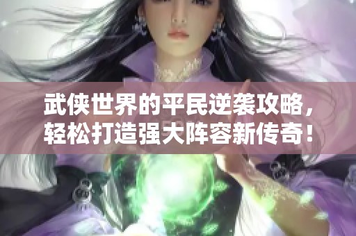 武侠世界的平民逆袭攻略，轻松打造强大阵容新传奇！