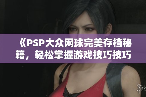 《PSP大众网球完美存档秘籍，轻松掌握游戏技巧技巧》