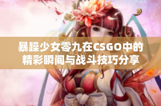 暴躁少女零九在CSGO中的精彩瞬间与战斗技巧分享