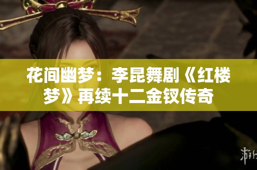 花间幽梦：李昆舞剧《红楼梦》再续十二金钗传奇